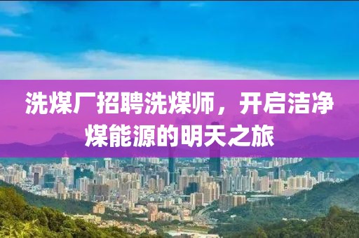 洗煤廠招聘洗煤師，開啟潔凈煤能源的明天之旅