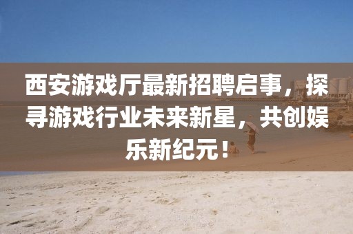 西安游戲廳最新招聘啟事，探尋游戲行業(yè)未來新星，共創(chuàng)娛樂新紀(jì)元！