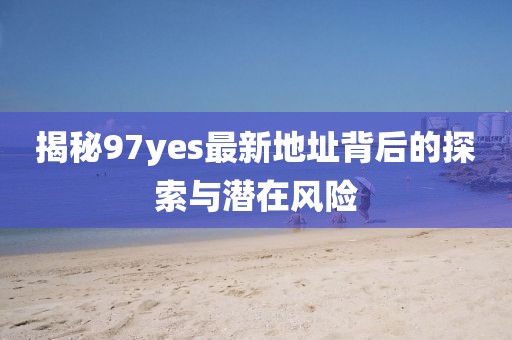 揭秘97yes最新地址背后的探索與潛在風(fēng)險(xiǎn)