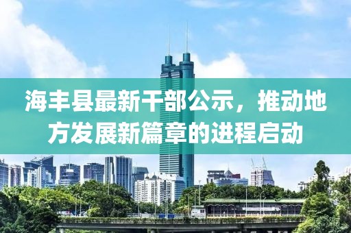 海豐縣最新干部公示，推動(dòng)地方發(fā)展新篇章的進(jìn)程啟動(dòng)