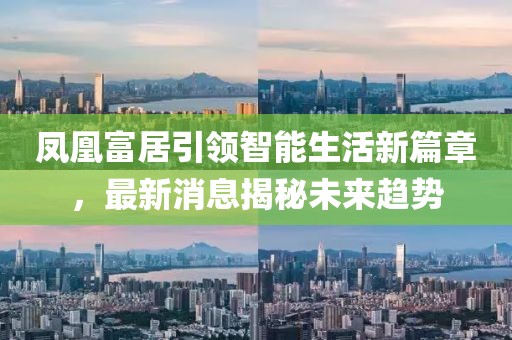 鳳凰富居引領(lǐng)智能生活新篇章，最新消息揭秘未來趨勢