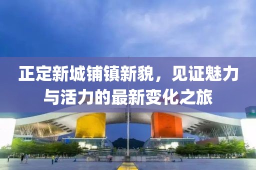 正定新城鋪鎮(zhèn)新貌，見證魅力與活力的最新變化之旅