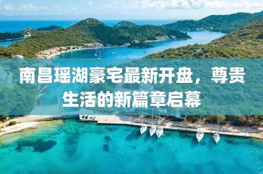 南昌瑤湖豪宅最新開盤，尊貴生活的新篇章啟幕