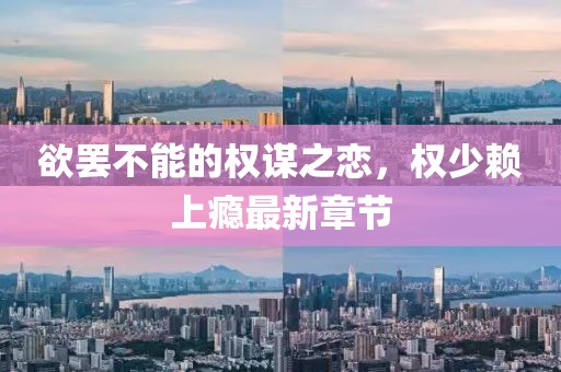 欲罷不能的權(quán)謀之戀，權(quán)少賴上癮最新章節(jié)