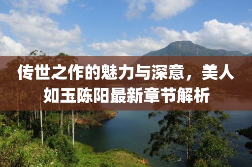 傳世之作的魅力與深意，美人如玉陳陽最新章節(jié)解析