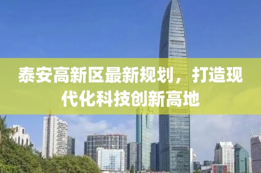 泰安高新區(qū)最新規(guī)劃，打造現(xiàn)代化科技創(chuàng)新高地