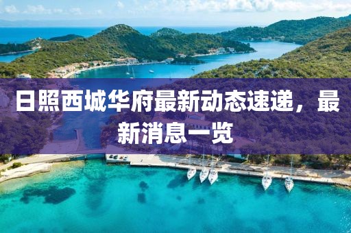 日照西城華府最新動(dòng)態(tài)速遞，最新消息一覽