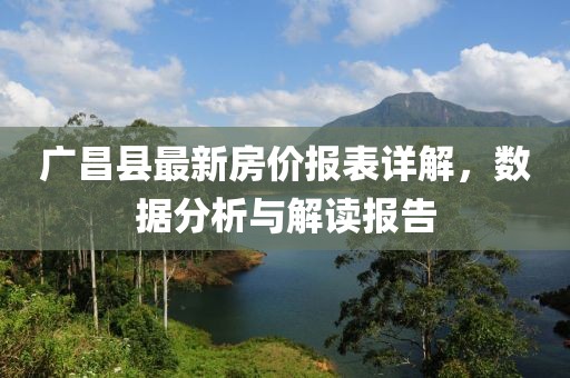 廣昌縣最新房?jī)r(jià)報(bào)表詳解，數(shù)據(jù)分析與解讀報(bào)告