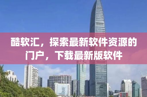 酷軟匯，探索最新軟件資源的門戶，下載最新版軟件