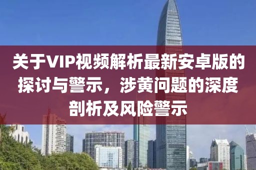 關于VIP視頻解析最新安卓版的探討與警示，涉黃問題的深度剖析及風險警示