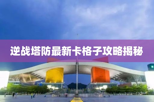 逆戰(zhàn)塔防最新卡格子攻略揭秘