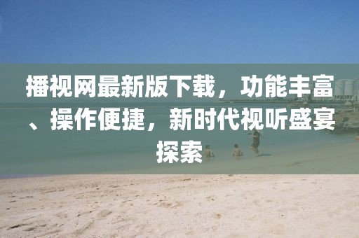 播視網(wǎng)最新版下載，功能豐富、操作便捷，新時代視聽盛宴探索