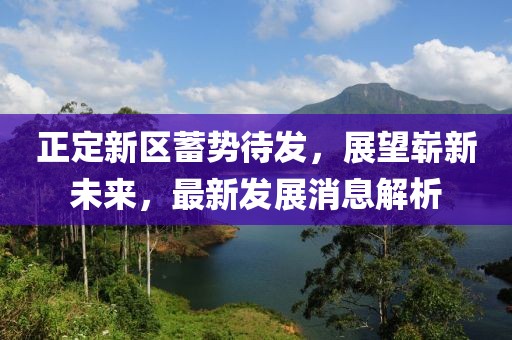 正定新區(qū)蓄勢(shì)待發(fā)，展望嶄新未來(lái)，最新發(fā)展消息解析