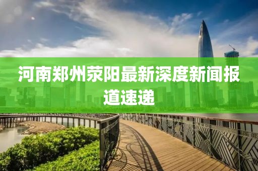 河南鄭州滎陽最新深度新聞報(bào)道速遞