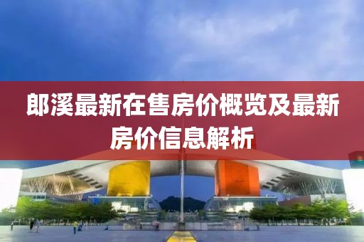 郎溪最新在售房價概覽及最新房價信息解析