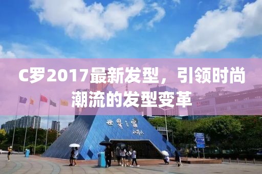 C羅2017最新發(fā)型，引領(lǐng)時(shí)尚潮流的發(fā)型變革
