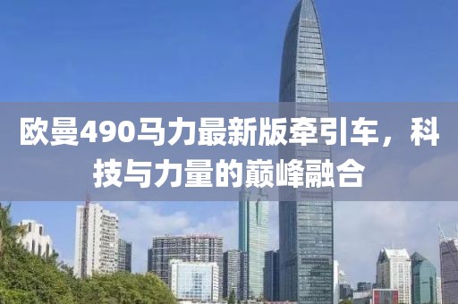 歐曼490馬力最新版牽引車，科技與力量的巔峰融合