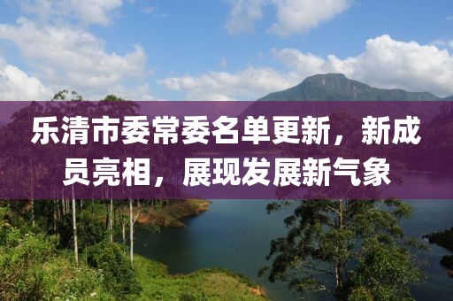 樂清市委常委名單更新，新成員亮相，展現發(fā)展新氣象