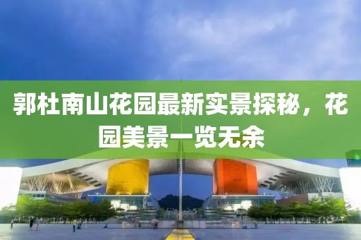 郭杜南山花園最新實景探秘，花園美景一覽無余