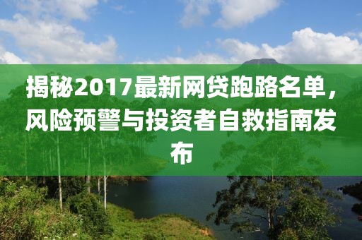 揭秘2017最新網(wǎng)貸跑路名單，風(fēng)險(xiǎn)預(yù)警與投資者自救指南發(fā)布