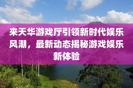 來天華游戲廳引領新時代娛樂風潮，最新動態(tài)揭秘游戲娛樂新體驗
