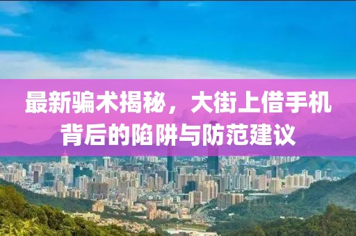 最新騙術(shù)揭秘，大街上借手機(jī)背后的陷阱與防范建議