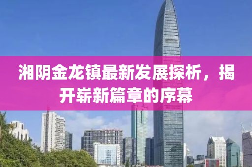湘陰金龍鎮(zhèn)最新發(fā)展探析，揭開嶄新篇章的序幕