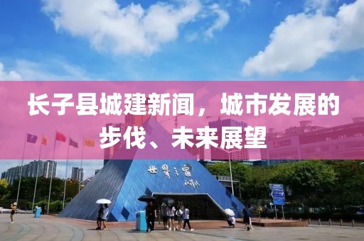 長子縣城建新聞，城市發(fā)展的步伐、未來展望