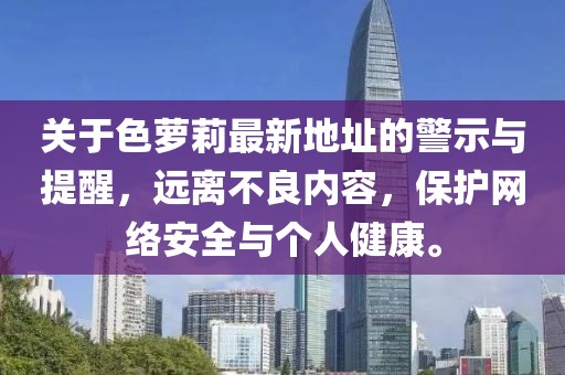 關(guān)于色蘿莉最新地址的警示與提醒，遠(yuǎn)離不良內(nèi)容，保護網(wǎng)絡(luò)安全與個人健康。