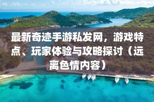 最新奇跡手游私發(fā)網(wǎng)，游戲特點(diǎn)、玩家體驗(yàn)與攻略探討（遠(yuǎn)離色情內(nèi)容）