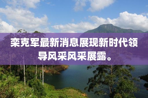 欒克軍最新消息展現(xiàn)新時(shí)代領(lǐng)導(dǎo)風(fēng)采風(fēng)采展露。