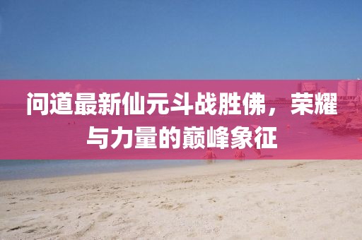 問道最新仙元斗戰(zhàn)勝佛，榮耀與力量的巔峰象征