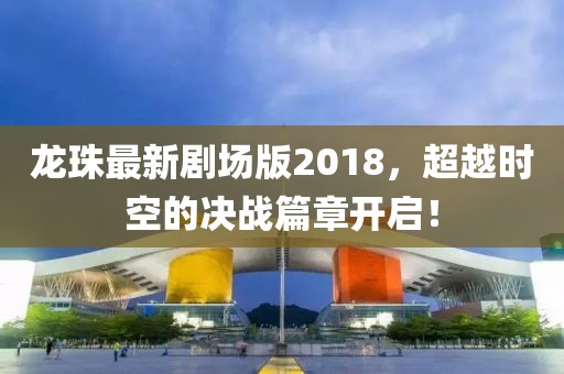 龍珠最新劇場(chǎng)版2018，超越時(shí)空的決戰(zhàn)篇章開啟！