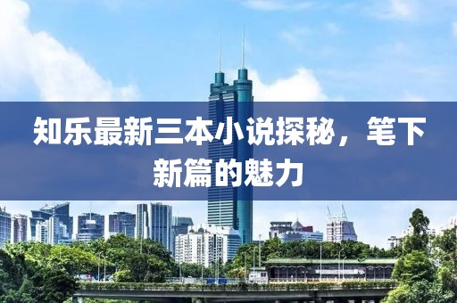 知樂(lè)最新三本小說(shuō)探秘，筆下新篇的魅力