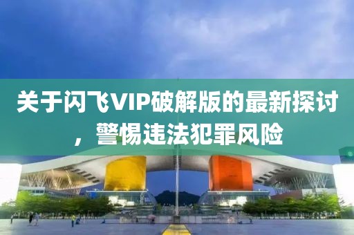 關(guān)于閃飛VIP破解版的最新探討，警惕違法犯罪風(fēng)險