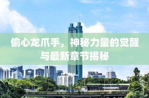 偷心龍爪手，神秘力量的覺醒與最新章節(jié)揭秘