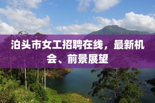 泊頭市女工招聘在線，最新機會、前景展望