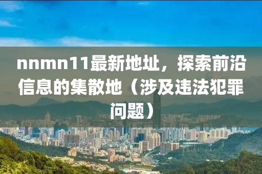 nnmn11最新地址，探索前沿信息的集散地（涉及違法犯罪問題）