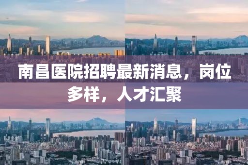 南昌醫(yī)院招聘最新消息，崗位多樣，人才匯聚