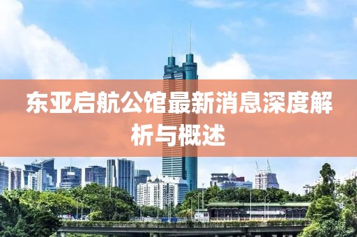 東亞啟航公館最新消息深度解析與概述