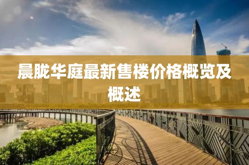 晨朧華庭最新售樓價格概覽及概述