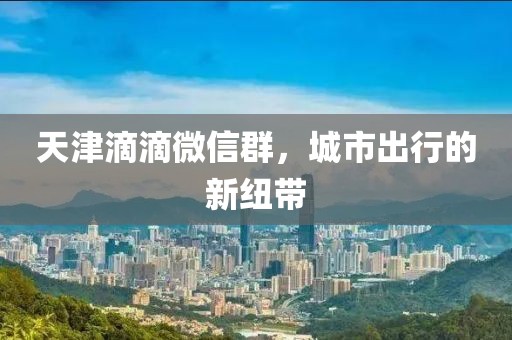 天津滴滴微信群，城市出行的新紐帶