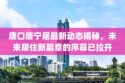 唐口唐寧居最新動(dòng)態(tài)揭秘，未來居住新篇章的序幕已拉開