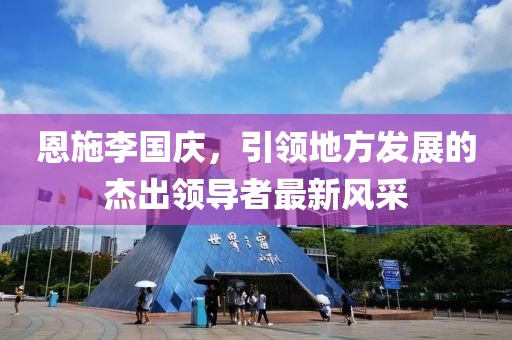 恩施李國慶，引領(lǐng)地方發(fā)展的杰出領(lǐng)導(dǎo)者最新風(fēng)采