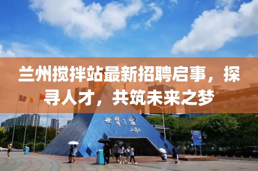 蘭州攪拌站最新招聘啟事，探尋人才，共筑未來之夢