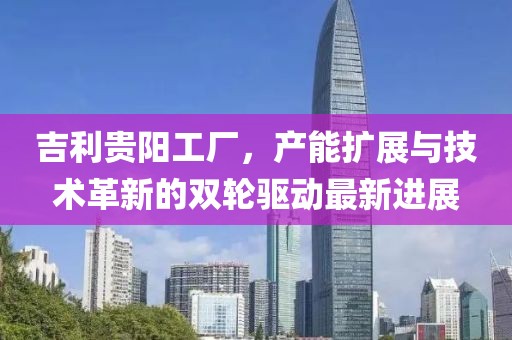 吉利貴陽工廠，產(chǎn)能擴(kuò)展與技術(shù)革新的雙輪驅(qū)動(dòng)最新進(jìn)展