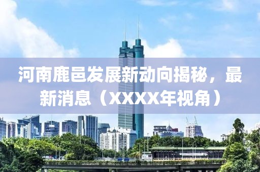 河南鹿邑發(fā)展新動向揭秘，最新消息（XXXX年視角）