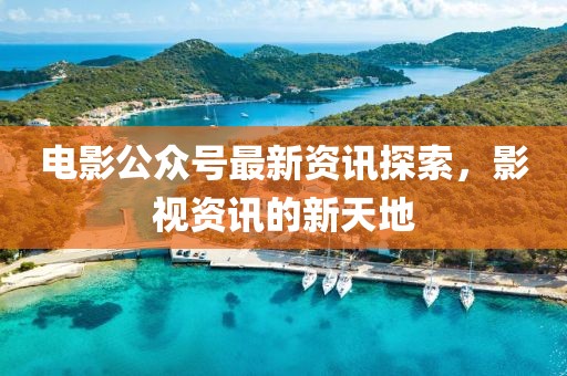 電影公眾號最新資訊探索，影視資訊的新天地