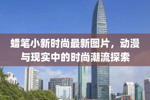 蠟筆小新時尚最新圖片，動漫與現(xiàn)實中的時尚潮流探索