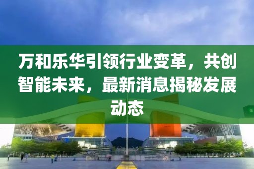 萬(wàn)和樂(lè)華引領(lǐng)行業(yè)變革，共創(chuàng)智能未來(lái)，最新消息揭秘發(fā)展動(dòng)態(tài)